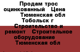 Продам трос оцинкованный › Цена ­ 2 500 - Тюменская обл., Тобольск г. Строительство и ремонт » Строительное оборудование   . Тюменская обл.